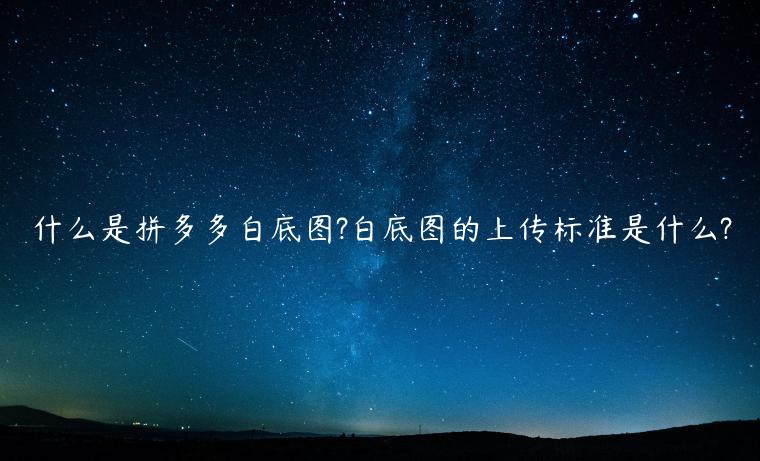 什么是拼多多白底圖?白底圖的上傳標(biāo)準(zhǔn)是什么?